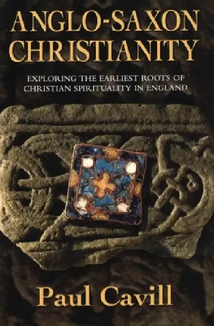 Anglo-Saxon Christianity: Exploring the Earliest Roots of Christian Spirituality in England by Paul Cavill