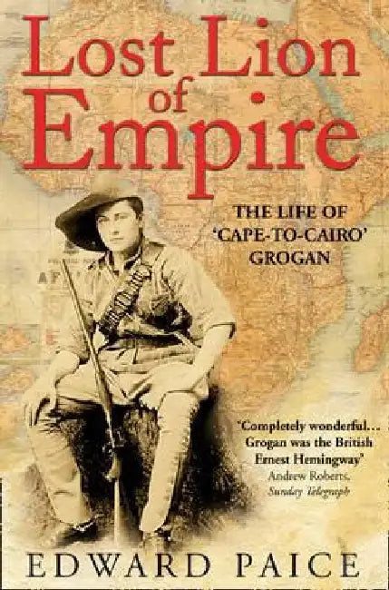 Lost Lion of Empire: The Life of 'Cape-to-Cairo' Grogan by Edward Paice
