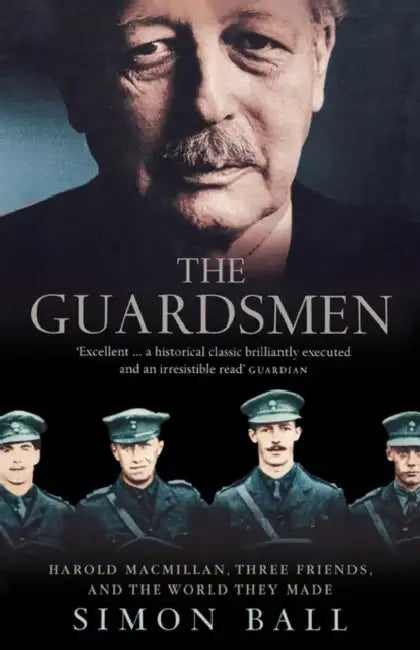 The Guardsmen: Harold Macmillan, Three Friends and the World They Made by Simon Ball