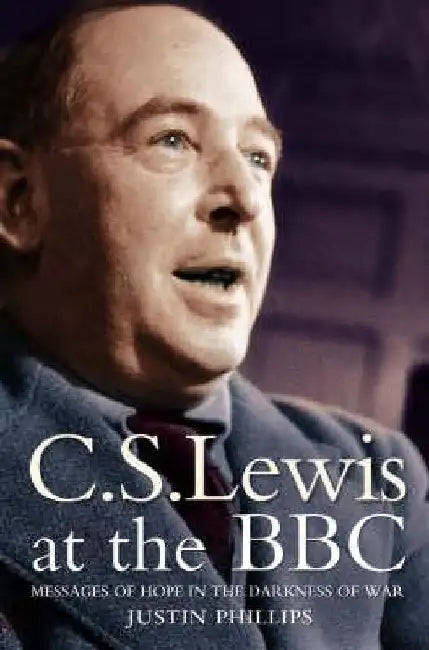 C. S. Lewis at the BBC: Messages of Hope in the Darkness of War by Justin Phillips