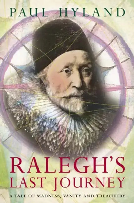 Ralegh’s Last Journey: A Tale of Madness, Vanity and Treachery by Paul Hyland