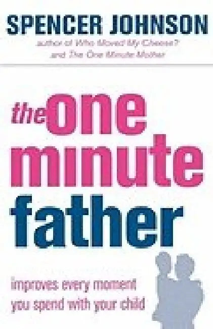 The Oneminute Father Improves Every Moment You Spend With Your Child by Spencer Johnson