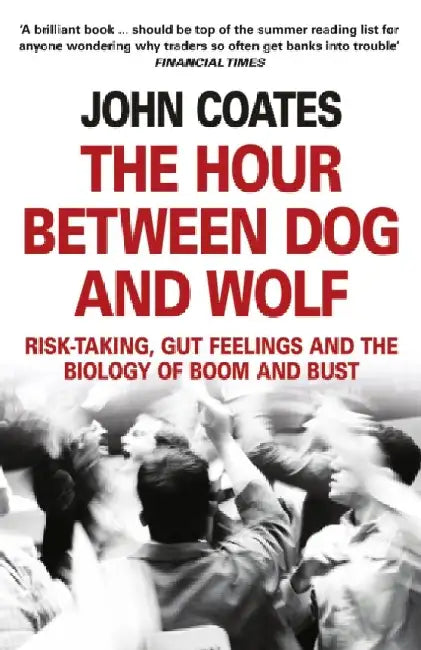 The Hour Between Dog and Wolf: Risk-Taking, Gut Feelings and the Biology of Boom and Bust by John Coates