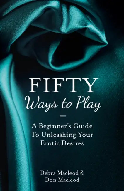 Fifty Ways to Play: A Beginner’s Guide to Unleashing Your Erotic Desires by Debra Macleod