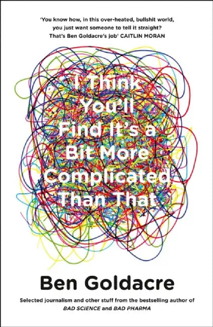 I Think You’ll Find It’s a Bit More Complicated Than That by Ben Goldacre