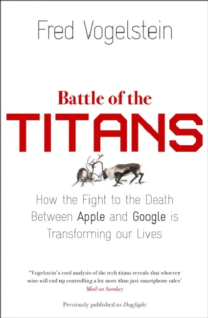 Battle of the Titans: How the Fight to the Death Between Apple and Google is Transforming Our Lives (Previously Published as ‘Dogfight’) by Fred Vogelstein
