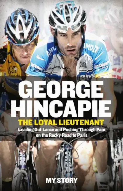 The Loyal Lieutenant: Leading out Lance and Pushing Through the Pain on the Rocky Road to Paris by George Hincapie