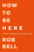 How To Be Here by Rob Bell