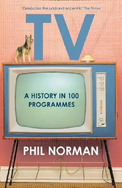 Television: A History in 100 Programmes by Phil Norman