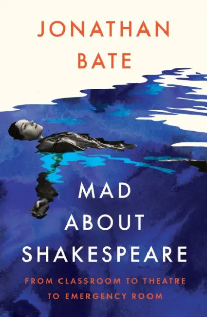 Mad about Shakespeare: From Classroom to Theatre to Emergency Room by Jonathan Bate