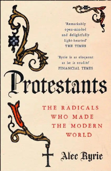 Protestants: The Radicals Who Made the Modern World by Alec Ryrie