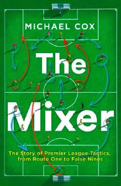 The Mixer: The Story of Premier League Tactics, from Route One to False Nines by Michael Cox