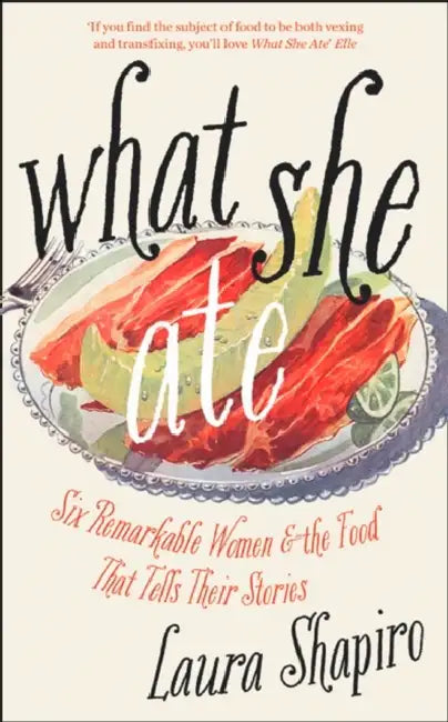 What She Ate Six Remarkable Women And The Food That Tells Their Stories by Laura Shapiro