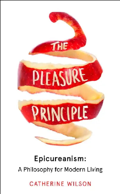 The Pleasure Principle: Epicureanism: a Philosophy for Modern Living by Catherine Wilson