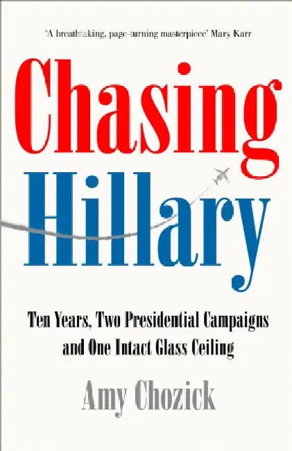 Chasing Hillary Ten Years Two Presidential Campaigns And One Intact Glass Ceiling by Amy Chozick