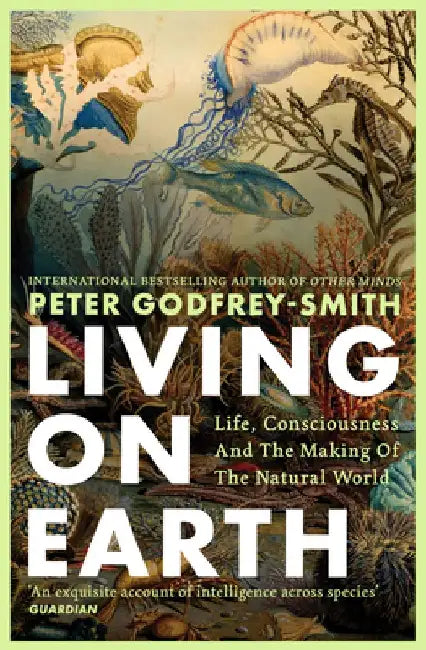 Living on Earth: Life, Consciousness and the Making of the Natural World by Peter Godfrey-Smith