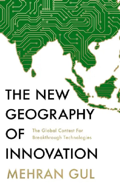 The New Geography of Innovation: The Global Contest for Breakthrough Technologies by Mehran Gul