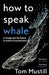 How to Speak Whale: A Voyage into the Future of Animal Communication by Tom Mustill