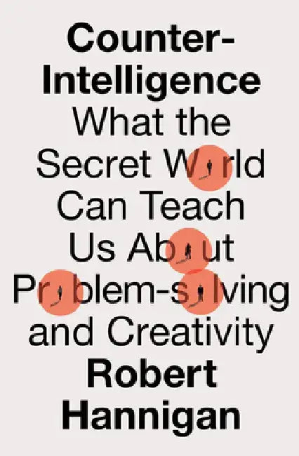 Counter-Intelligence: What the Secret World Can Teach Us About Problem-Solving and Creativity by Robert Hannigan