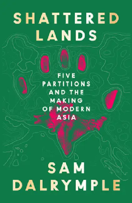 Shattered Lands: Five Partitions and the Making of Modern Asia by Sam Dalrymple