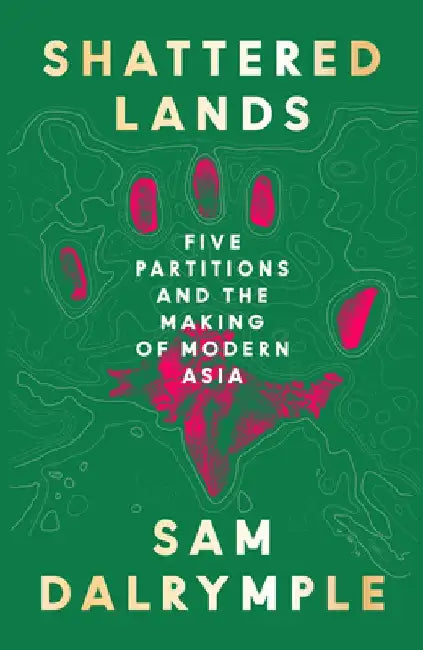 Shattered Lands: Five Partitions and the Making of Modern Asia by Sam Dalrymple