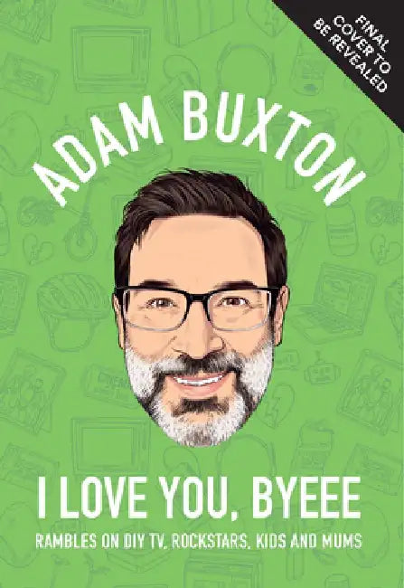 I Love You, Byeee: Rambles on DIY Tv, Rockstars, Kids and Mums by Adam Buxton