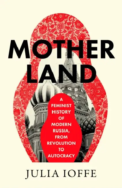 Motherland: A Feminist History of Modern Russia, From Revolution to Autocracy by Julia Ioffe