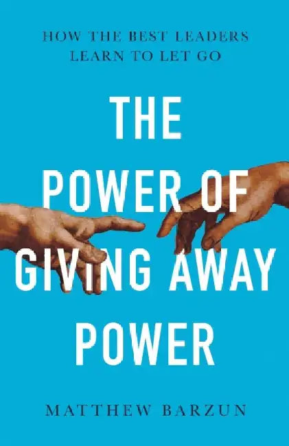 The Power of Giving Away Power: How the Best Leaders Learn to Let Go by Matthew Barzun