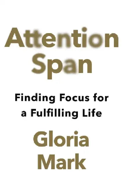 Attention Span: Finding Focus for a Fulfilling Life by Gloria Mark