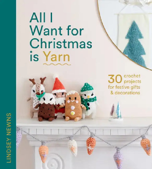All I Want for Christmas Is Yarn: 30 Crochet Projects for Festive Gifts and Decorations by Lindsey Newns