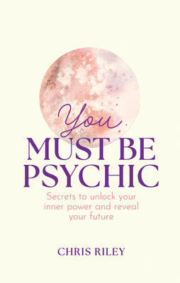 You Must Be Psychic: Secrets to Unlock Your Inner Power and Reveal Your Future by Chris Riley