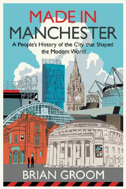 Made in Manchester: A People's History of the City That Shaped the Modern World by Brian Groom