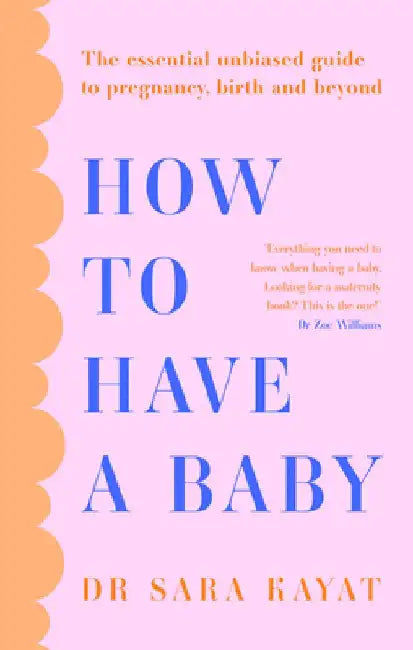 How to Have a Baby: The Essential Unbiased Guide to Pregnancy, Birth and Beyond by Sara Kayat