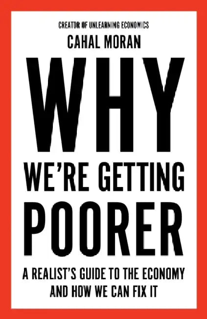 Why We're Getting Poorer: A Realist's Guide to the Economy and How We Can Fix It by Cahal Moran