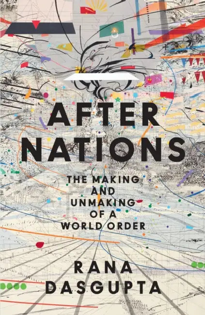 After Nations: The Making and Unmaking of a World Order by Rana Dasgupta