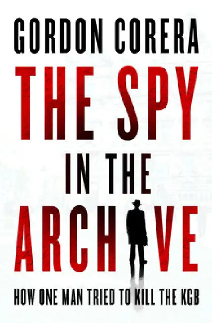 The Spy in the Archive: How One Man Tried to Kill the KGB by Gordon Corera