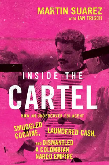 Inside the Cartel: How an Undercover FBI Agent Smuggled Cocaine, Laundered Cash and Dismantled a Colombian Narco-Empire by Martin Suarez