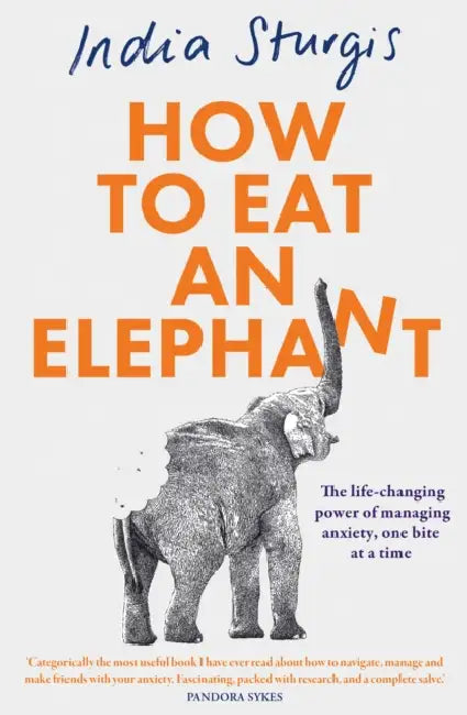 How to Eat an Elephant: The Life-Changing Power of Managing Anxiety, One Bite at a Time by India Sturgis