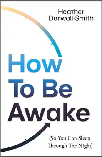 How to Be Awake (So You Can Sleep Through the Night) by Heather Darwall-Smith