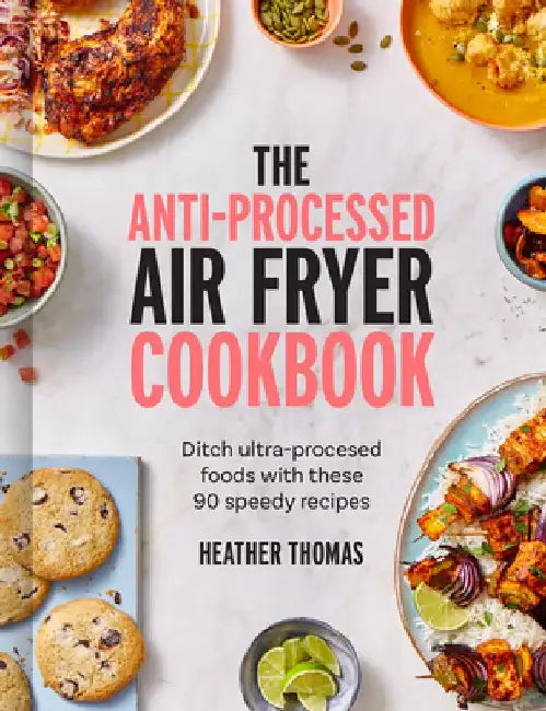 The Anti-Processed Air Fryer Cookbook: Ditch Ultra-Processed Food with These 90 Speedy Recipes by Heather Thomas