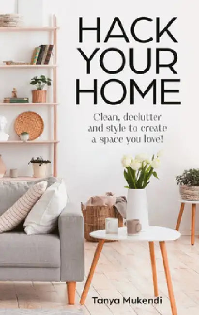 Hack Your Home: Clean, Declutter and Style to a Create a Space You Love! by Tanya Mukendi