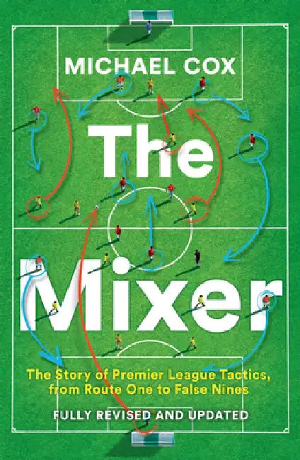 The Mixer: The Story of Premier League Tactics, from Route One to False Nines by Michael Cox