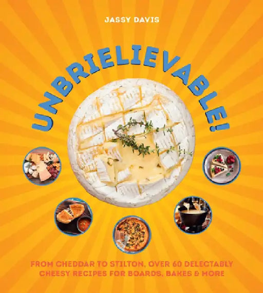 Unbrielievable: From Cheddar to Stilton, Over 60 Delectably Cheesy Recipes for Boards, Bakes, and More by Jassy Davis