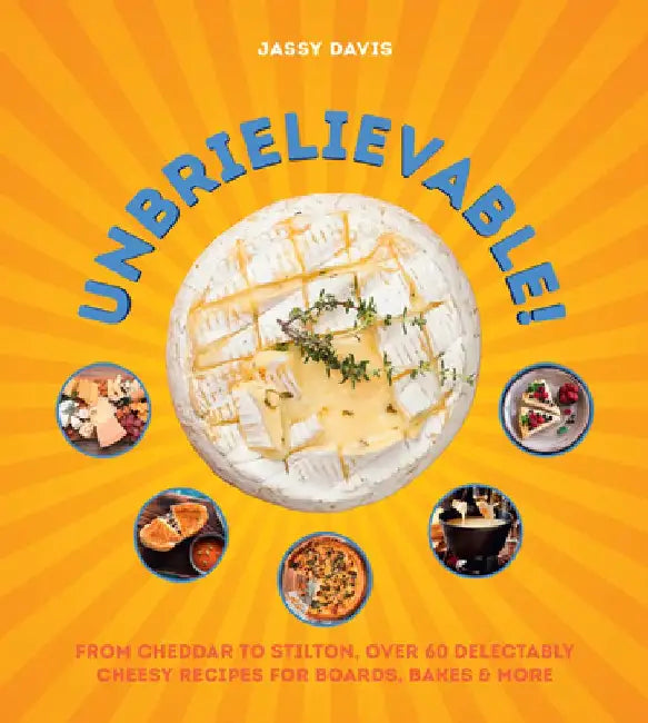 Unbrielievable: From Cheddar to Stilton, Over 60 Delectably Cheesy Recipes for Boards, Bakes, and More by Jassy Davis