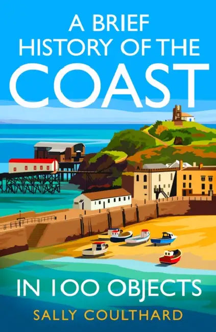 A Brief History of the Coast in 100 Objects by Sally Coulthard