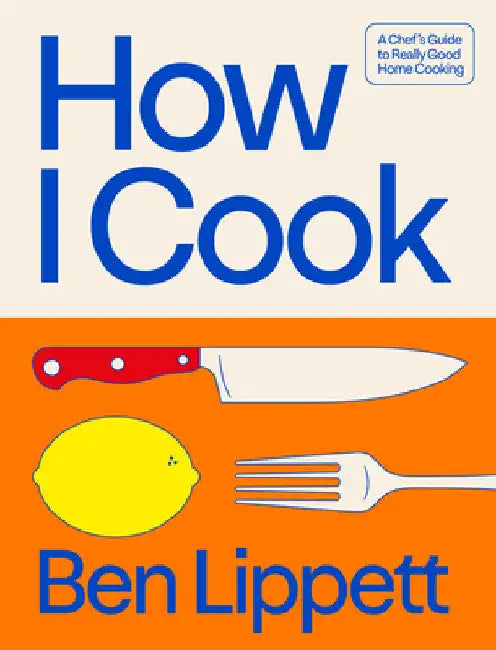 How I Cook: A Chef's Guide to Really Good Home Cooking by Ben Lippett