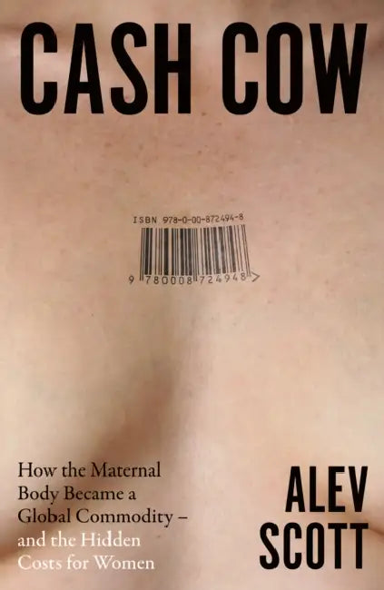 Cash Cow: How the Maternal Body Became a Global Commodity – and the Hidden Costs for Women by Alev Scott
