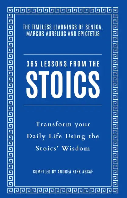365 Lessons from the Stoics: Transform Your Daily Life Using the Stoics’ Wisdom and Understanding by Andrea Kirk Assaf