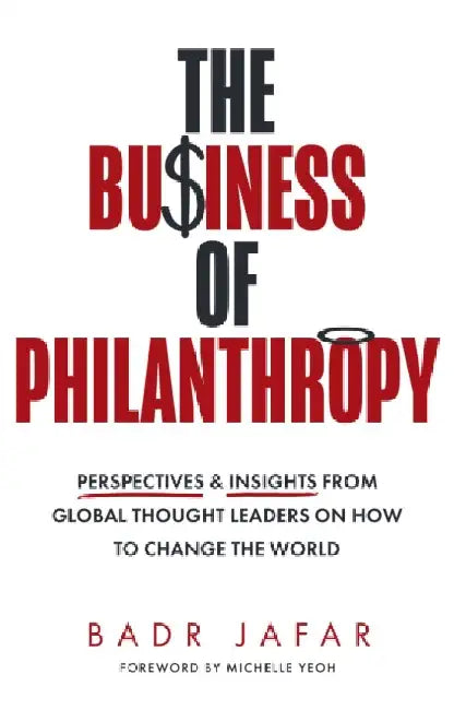 The Business of Philanthropy: Perspectives and Insights from Global Thought Leaders on How to Change the World by Badr Jafar