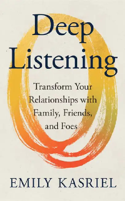 Deep Listening: Transform Your Relationships with Family, Friends and Foes by Emily Kasriel
